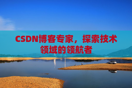 CSDN博客专家，探索技术领域的领航者